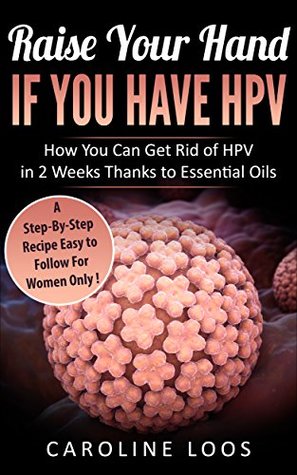 Read Raise Your Hand if You Have HPV. How You Can Get Rid of HPV in 2 Weeks Thanks to Essential Oils: A Step-By-Step Recipe Easy to Follow For Women Only! - Caroline Loos file in PDF