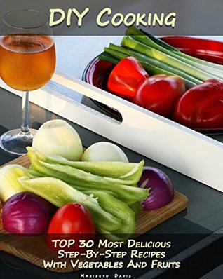 Read Online DIY Cooking: TOP 30 Most Delicious Step-By-Step Recipes With Vegetables And Fruits : (Home Cooking, Recipes With Vegetables, Recipes With Fruits) (Recipes Book, Cooking ) - Maribeth Davis file in PDF