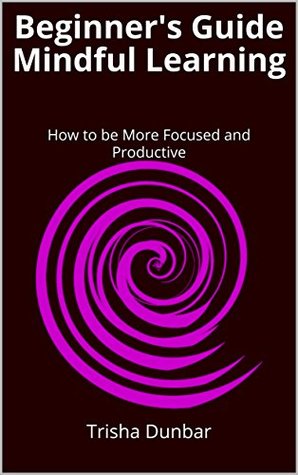 Full Download Beginner's Guide Mindful Learning: How to be More Focused and Productive - Trisha Dunbar | PDF