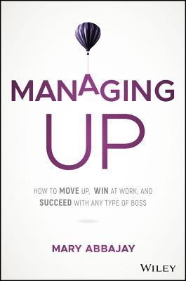 Read Managing Up: How to Move Up, Win at Work, and Succeed with Any Type of Boss - Mary Abbajay file in PDF