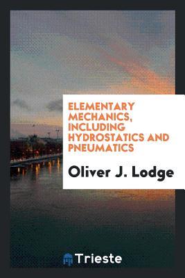 Read Online Elementary Mechanics, Including Hydrostatics and Pneumatics - Oliver Lodge file in PDF
