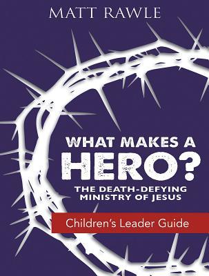 Read Online What Makes a Hero? Children's Leader Guide: The Death-Defying Ministry of Jesus - Matt Rawle | ePub