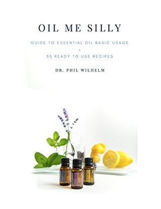 Read Oil Me Silly: Guide To Essential Oil Basic Usage   55 Ready To Use Recipes - Dr. Phil Wilhelm file in PDF