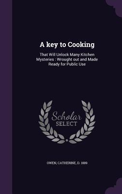 Read Online A Key to Cooking: That Will Unlock Many Kitchen Mysteries: Wrought Out and Made Ready for Public Use - Catherine Owen | PDF