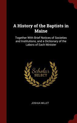 Full Download A History of the Baptists in Maine: Together with Brief Notices of Societies and Institutions, and a Dictionary of the Labors of Each Minister - Joshua Millet file in PDF