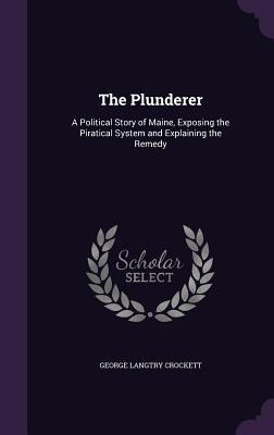 Full Download The Plunderer: A Political Story of Maine, Exposing the Piratical System and Explaining the Remedy - George Langtry Crockett | ePub