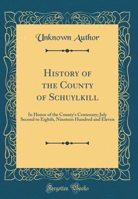 Read History of the County of Schuylkill: In Honor of the County's Centenary; July Second to Eighth, Nineteen Hundred and Eleven (Classic Reprint) - Unknown file in ePub