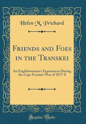 Read Friends and Foes in the Transkei: An Englishwoman's Experiences During the Cape Frontier War of 1877-8 (Classic Reprint) - Helen M Prichard file in ePub