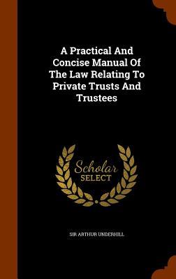 Read Online A Practical and Concise Manual of the Law Relating to Private Trusts and Trustees - Arthur Underhill | PDF