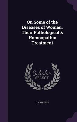Download On Some of the Diseases of Women, Their Pathological & Homoopathic Treatment - D Matheson file in ePub