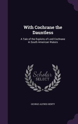 Full Download With Cochrane the Dauntless: A Tale of the Exploits of Lord Cochrane in South American Waters - G.A. Henty file in ePub