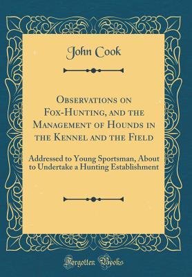 Download Observations on Fox-Hunting, and the Management of Hounds in the Kennel and the Field: Addressed to Young Sportsman, about to Undertake a Hunting Establishment (Classic Reprint) - John Cook file in PDF
