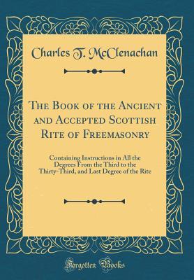 Read The Book of the Ancient and Accepted Scottish Rite of Freemasonry: Containing Instructions in All the Degrees from the Third to the Thirty-Third, and Last Degree of the Rite (Classic Reprint) - Charles T McClenachan | ePub