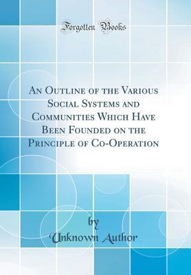 Read An Outline of the Various Social Systems and Communities Which Have Been Founded on the Principle of Co-Operation (Classic Reprint) - Unknown | PDF