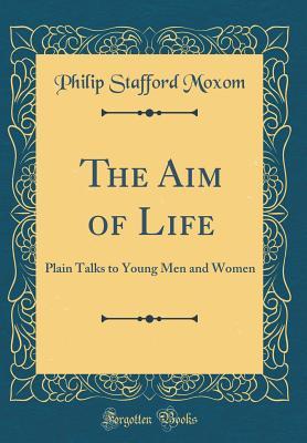 Full Download The Aim of Life: Plain Talks to Young Men and Women (Classic Reprint) - Philip Stafford Moxom | PDF