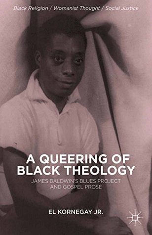 Read A Queering of Black Theology: James Baldwin's Blues Project and Gospel Prose (Black Religion/Womanist Thought/Social Justice) - EL Kornegay file in PDF