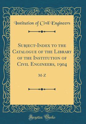 Read Subject-Index to the Catalogue of the Library of the Institution of Civil Engineers, 1904: M-Z (Classic Reprint) - Institution of Civil Engineers | PDF