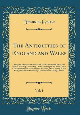 Download The Antiquities of England and Wales, Vol. 1: Being a Collection of Views of the Most Remarkable Ruins and Antient Buildings, Accurately Drawn on the Spot; To Each View Is Added an Historical Account of Its Situation, When and by Whom Built, with Every in - Francis Grose file in ePub
