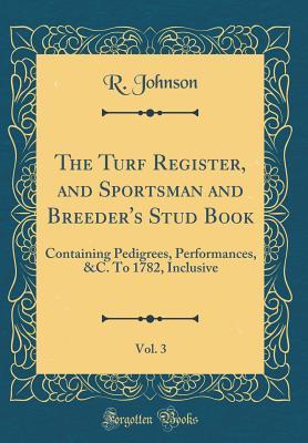 Full Download The Turf Register, and Sportsman and Breeder's Stud Book, Vol. 3: Containing Pedigrees, Performances, &c. to 1782, Inclusive (Classic Reprint) - R. Johnson file in PDF