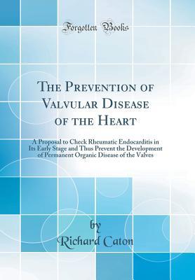 Full Download The Prevention of Valvular Disease of the Heart: A Proposal to Check Rheumatic Endocarditis in Its Early Stage and Thus Prevent the Development of Permanent Organic Disease of the Valves (Classic Reprint) - Richard Caton file in PDF