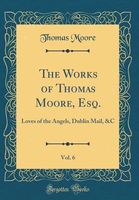Download The Works of Thomas Moore, Esq., Vol. 6: Loves of the Angels, Dublin Mail, &c (Classic Reprint) - Thomas Moore | PDF