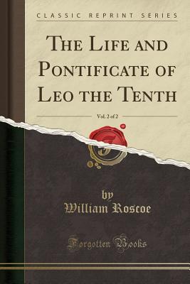 Read The Life and Pontificate of Leo the Tenth, Vol. 2 of 2 (Classic Reprint) - William Roscoe | PDF