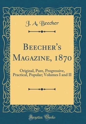 Read Beecher's Magazine, 1870: Original, Pure, Progressive, Practical, Popular; Volumes I and II (Classic Reprint) - J.A. Beecher | PDF