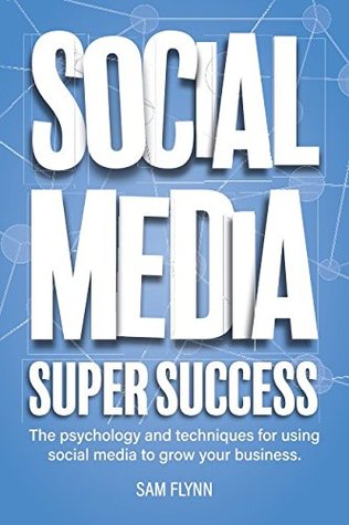Download Social Media Super Success: The psychology and techniques for using social media to grow your business - Sam Flynn | PDF