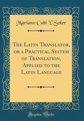 Read Online The Latin Translator, or a Practical System of Translation, Applied to the Latin Language (Classic Reprint) - Mariano Cubi y Soler file in ePub