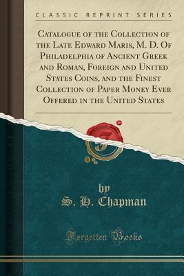Download Catalogue of the Collection of the Late Edward Maris, M. D. of Philadelphia of Ancient Greek and Roman, Foreign and United States Coins, and the Finest Collection of Paper Money Ever Offered in the United States (Classic Reprint) - S H Chapman | ePub