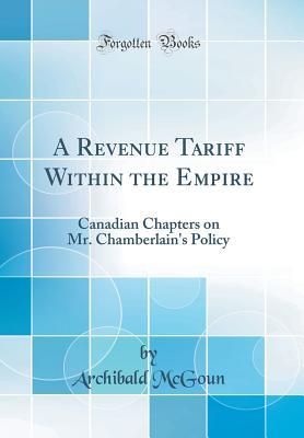 Read Online A Revenue Tariff Within the Empire: Canadian Chapters on Mr. Chamberlain's Policy (Classic Reprint) - Archibald McGoun | PDF
