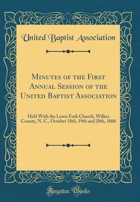 Read Online Minutes of the First Annual Session of the United Baptist Association: Held with the Lewis Fork Church, Wilkes County, N. C., October 18th, 19th and 20th, 1860 (Classic Reprint) - United Baptist Association | ePub