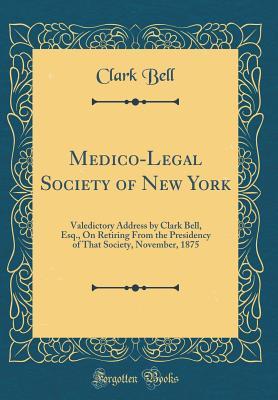 Read Online Medico-Legal Society of New York: Valedictory Address by Clark Bell, Esq., On Retiring From the Presidency of That Society, November, 1875 (Classic Reprint) - Clark Bell file in ePub