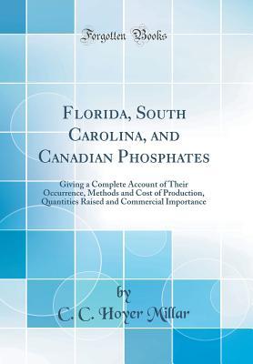 Full Download Florida, South Carolina, and Canadian Phosphates: Giving a Complete Account of Their Occurrence, Methods and Cost of Production, Quantities Raised and Commercial Importance (Classic Reprint) - C C Hoyer Millar | PDF