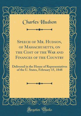 Download Speech of Mr. Hudson, of Massachusetts, on the Cost of the War and Finances of the Country: Delivered in the House of Representatives of the U. States, February 15, 1848 (Classic Reprint) - Charles Hudson file in PDF