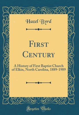 Read Online First Century: A History of First Baptist Church of Elkin, North Carolina, 1889-1989 (Classic Reprint) - Hazel Byrd | PDF