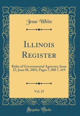 Download Illinois Register, Vol. 25: Rules of Governmental Agencies; Issue 23, June 08, 2001; Pages 7, 008 7, 419 (Classic Reprint) - Jesse White | ePub