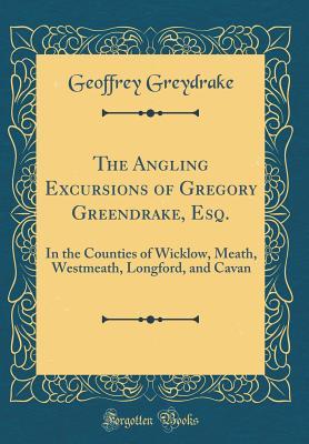 Read The Angling Excursions of Gregory Greendrake, Esq.: In the Counties of Wicklow, Meath, Westmeath, Longford, and Cavan (Classic Reprint) - Geoffrey Greydrake file in ePub