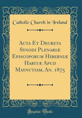 Read ACTA Et Decreta Synodi Plenari� Episcoporum Hiberni� Habit� Apud Maynutiam, An. 1875 (Classic Reprint) - Catholic Church in Ireland file in ePub