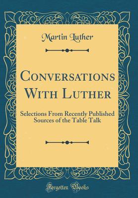 Read Online Conversations with Luther: Selections from Recently Published Sources of the Table Talk (Classic Reprint) - Martin Luther | PDF