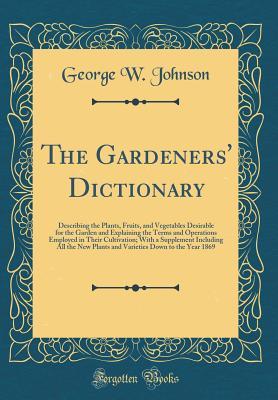 Full Download The Gardeners' Dictionary: Describing the Plants, Fruits, and Vegetables Desirable for the Garden and Explaining the Terms and Operations Employed in Their Cultivation; With a Supplement Including All the New Plants and Varieties Down to the Year 1869 - George William Johnson | ePub