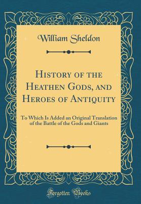 Read Online History of the Heathen Gods, and Heroes of Antiquity: To Which Is Added an Original Translation of the Battle of the Gods and Giants (Classic Reprint) - William Sheldon file in ePub