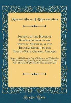 Full Download Journal of the House of Representatives of the State of Missouri, at the Regular Session of the Twenty-Sixth General Assembly: Begun and Held at the City of Jefferson, on Wednesday, the Fourth Day of January, in the Year of Our Lord One Thousand Eight Hun - Missouri House of Representatives file in PDF