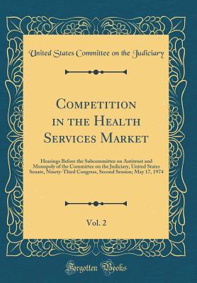 Read Online Competition in the Health Services Market, Vol. 2: Hearings Before the Subcommittee on Antitrust and Monopoly of the Committee on the Judiciary, United States Senate, Ninety-Third Congress, Second Session; May 17, 1974 (Classic Reprint) - U.S. Congress file in ePub