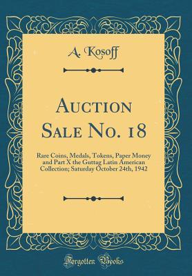 Full Download Auction Sale No. 18: Rare Coins, Medals, Tokens, Paper Money and Part X the Guttag Latin American Collection; Saturday October 24th, 1942 (Classic Reprint) - A Kosoff file in PDF