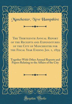 Full Download The Thirteenth Annual Report of the Receipts and Expenditures of the City of Manchester for the Fiscal Year Ending Jan. 1, 1859: Together with Other Annual Reports and Papers Relating to the Affairs of the City (Classic Reprint) - Manchester New Hampshire file in ePub