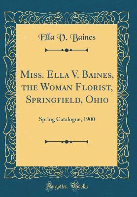 Read Miss. Ella V. Baines, the Woman Florist, Springfield, Ohio: Spring Catalogue, 1900 (Classic Reprint) - Ella V Baines | ePub