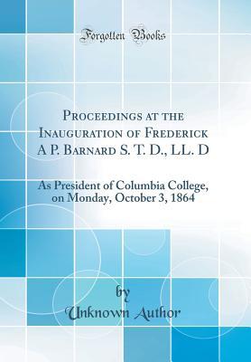 Download Proceedings at the Inauguration of Frederick a P. Barnard S. T. D., LL. D: As President of Columbia College, on Monday, October 3, 1864 (Classic Reprint) - Unknown | ePub