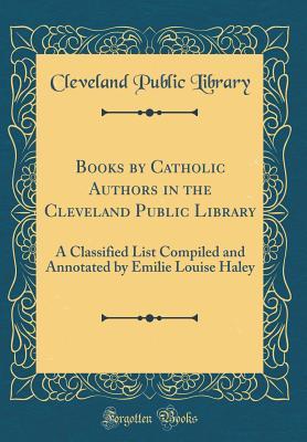 Read Online Books by Catholic Authors in the Cleveland Public Library: A Classified List Compiled and Annotated by Emilie Louise Haley (Classic Reprint) - Cleveland Public Library file in ePub