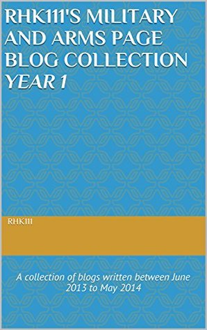 Read Online rhk111's Military and Arms Page Blog Collection Year 1: A collection of blogs written between June 2013 to May 2014 - rhk111 file in PDF
